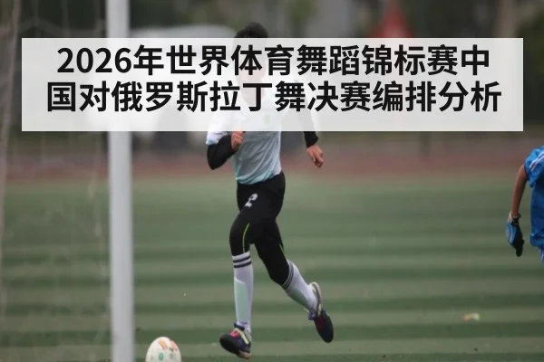 2026年世界体育舞蹈锦标赛中国对俄罗斯拉丁舞决赛编排分析